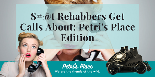 S#@t Rehabbers Get Calls About: Petri's Place Edition